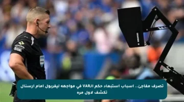 تصرف مفاجئ.. أسباب استبعاد حكم الـVAR في مواجهة ليفربول أمام أرسنال تكشف لأول مرة